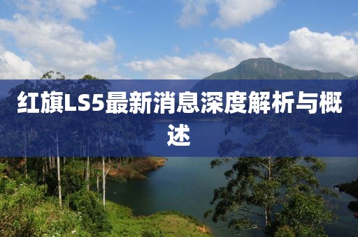 红旗LS5最新消息深度解析与概述