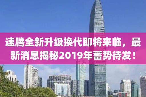 速腾全新升级换代即将来临，最新消息揭秘2019年蓄势待发！