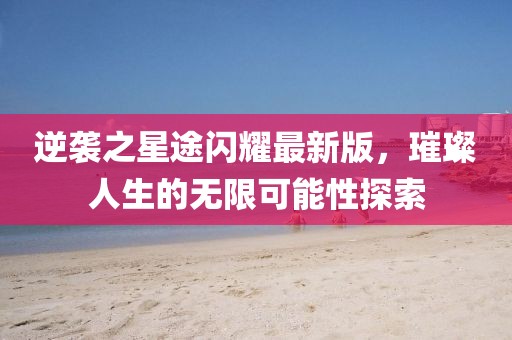 逆袭之星途闪耀最新版，璀璨人生的无限可能性探索
