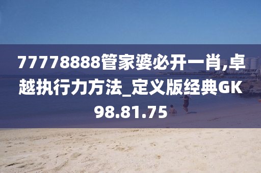 77778888管家婆必开一肖,卓越执行力方法_定义版经典GK98.81.75