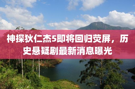 神探狄仁杰5即将回归荧屏，历史悬疑剧最新消息曝光