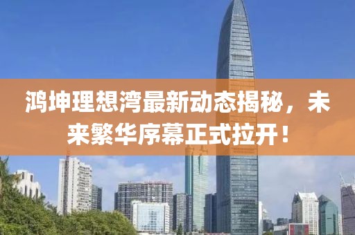 鸿坤理想湾最新动态揭秘，未来繁华序幕正式拉开！