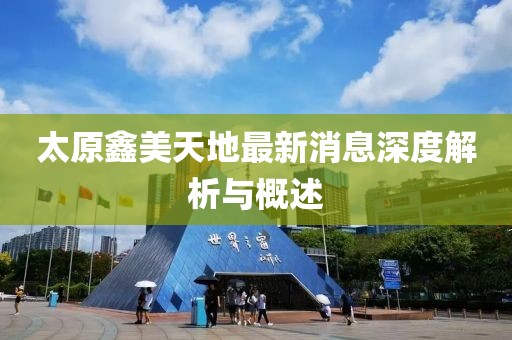 太原鑫美天地最新消息深度解析与概述