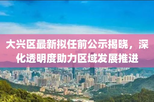 大兴区最新拟任前公示揭晓，深化透明度助力区域发展推进