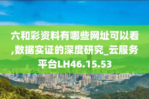 六和彩资料有哪些网址可以看,数据实证的深度研究_云服务平台LH46.15.53