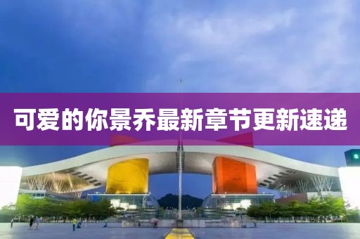 可爱的你景乔最新章节更新速递