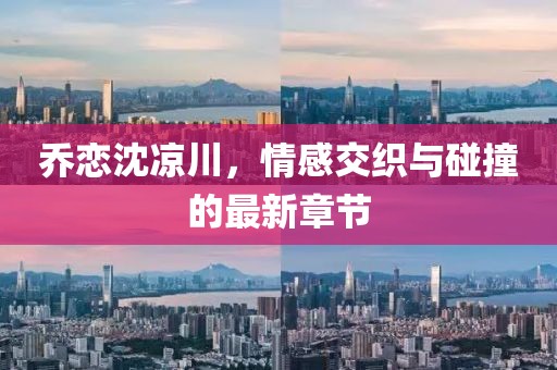 乔恋沈凉川，情感交织与碰撞的最新章节
