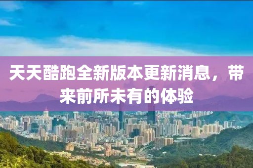 天天酷跑全新版本更新消息，带来前所未有的体验