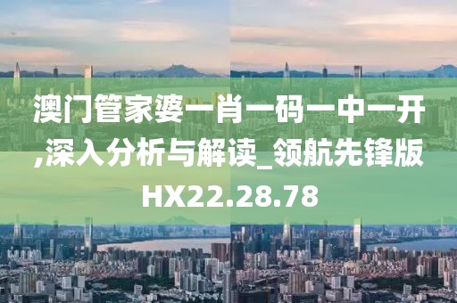 澳门管家婆一肖一码一中一开,深入分析与解读_领航先锋版HX22.28.78