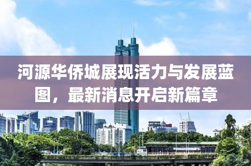 河源华侨城展现活力与发展蓝图，最新消息开启新篇章
