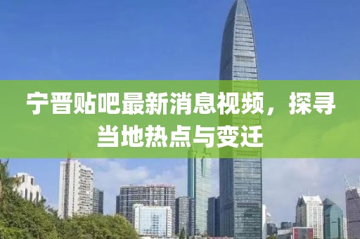 宁晋贴吧最新消息视频，探寻当地热点与变迁