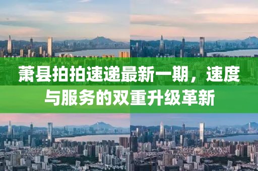萧县拍拍速递最新一期，速度与服务的双重升级革新