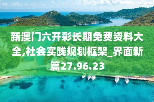 新澳门六开彩长期免费资料大全,社会实践规划框架_界面新篇27.96.23