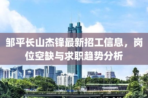 邹平长山杰锋最新招工信息，岗位空缺与求职趋势分析