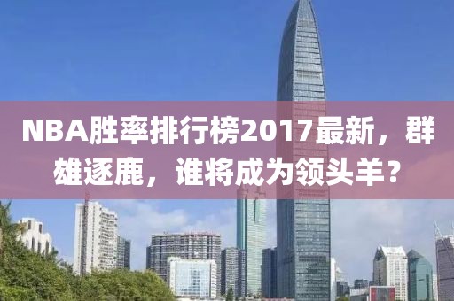 NBA胜率排行榜2017最新，群雄逐鹿，谁将成为领头羊？