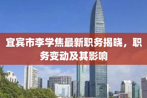 宜宾市李学焦最新职务揭晓，职务变动及其影响