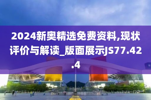 2024新奥精选免费资料,现状评价与解读_版面展示JS77.42.4