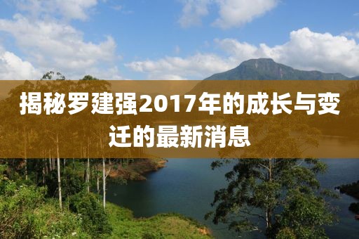 揭秘罗建强2017年的成长与变迁的最新消息