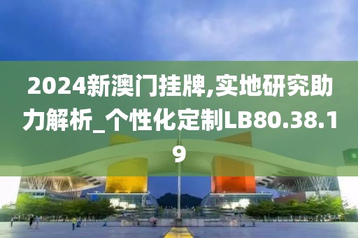 2024新澳门挂牌,实地研究助力解析_个性化定制LB80.38.19
