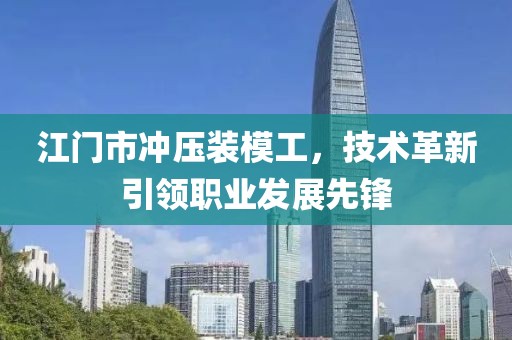 江门市冲压装模工，技术革新引领职业发展先锋