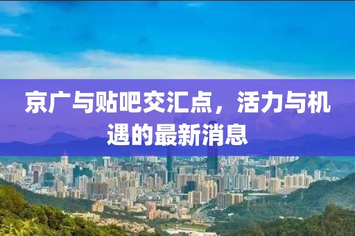 京广与贴吧交汇点，活力与机遇的最新消息