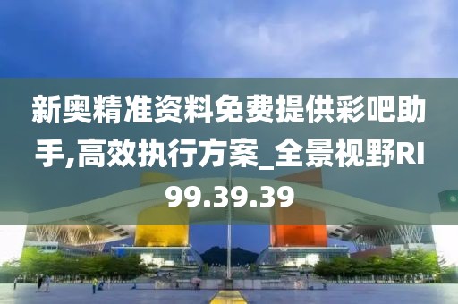 新奥精准资料免费提供彩吧助手,高效执行方案_全景视野RI99.39.39