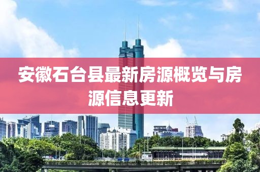 安徽石台县最新房源概览与房源信息更新
