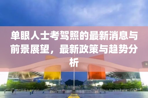 单眼人士考驾照的最新消息与前景展望，最新政策与趋势分析
