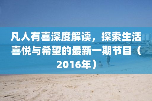 凡人有喜深度解读，探索生活喜悦与希望的最新一期节目（2016年）