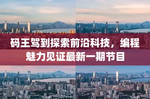 码王驾到探索前沿科技，编程魅力见证最新一期节目