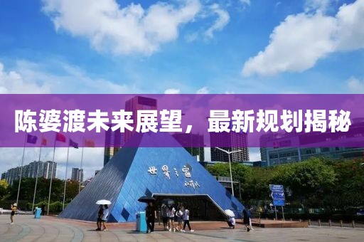 陈婆渡未来展望，最新规划揭秘