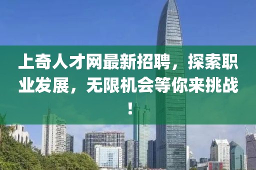 上奇人才网最新招聘，探索职业发展，无限机会等你来挑战！