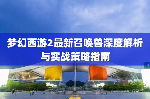 梦幻西游2最新召唤兽深度解析与实战策略指南