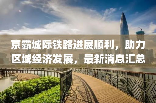 京霸城际铁路进展顺利，助力区域经济发展，最新消息汇总