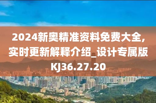 2024新奥精准资料免费大全,实时更新解释介绍_设计专属版KJ36.27.20