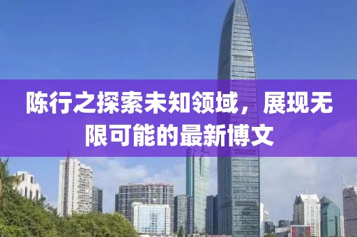 陈行之探索未知领域，展现无限可能的最新博文