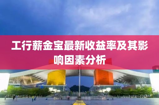 工行薪金宝最新收益率及其影响因素分析