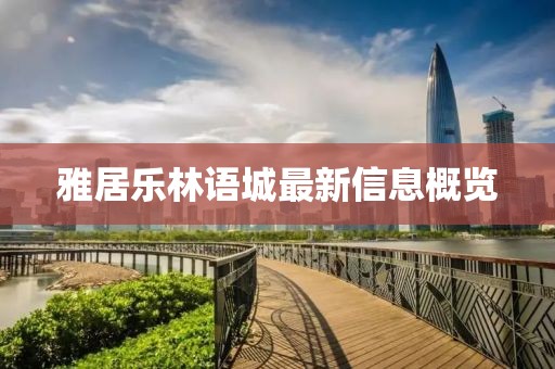 雅居乐林语城最新信息概览