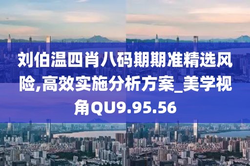 刘伯温四肖八码期期准精选风险,高效实施分析方案_美学视角QU9.95.56