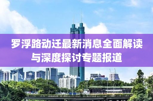罗浮路动迁最新消息全面解读与深度探讨专题报道