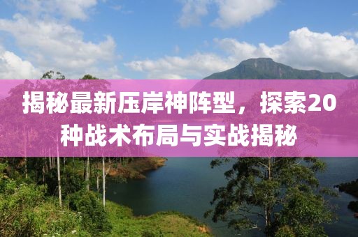 揭秘最新压岸神阵型，探索20种战术布局与实战揭秘