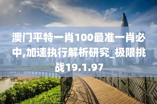 澳门平特一肖100最准一肖必中,加速执行解析研究_极限挑战19.1.97