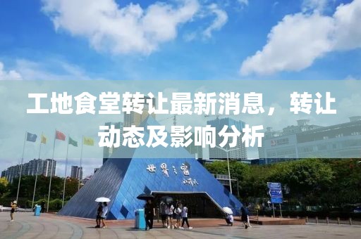 工地食堂转让最新消息，转让动态及影响分析