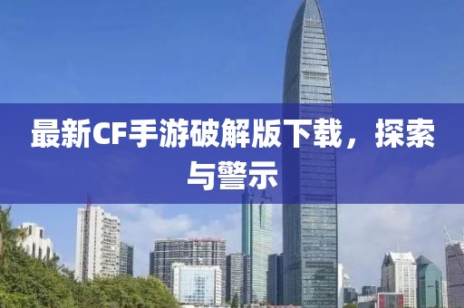 最新CF手游破解版下载，探索与警示