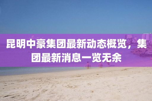 昆明中豪集团最新动态概览，集团最新消息一览无余