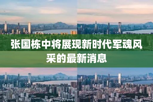 张国栋中将展现新时代军魂风采的最新消息