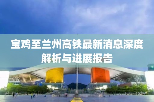 宝鸡至兰州高铁最新消息深度解析与进展报告