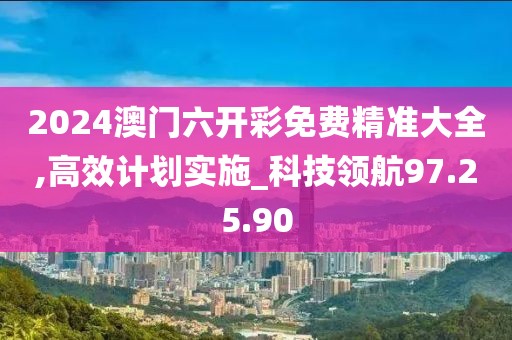 2024澳门六开彩免费精准大全,高效计划实施_科技领航97.25.90