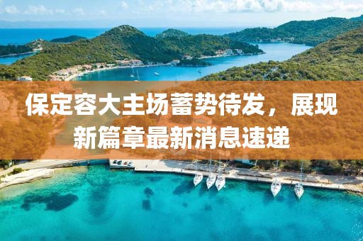 保定容大主场蓄势待发，展现新篇章最新消息速递