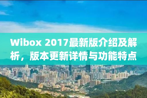Wibox 2017最新版介绍及解析，版本更新详情与功能特点